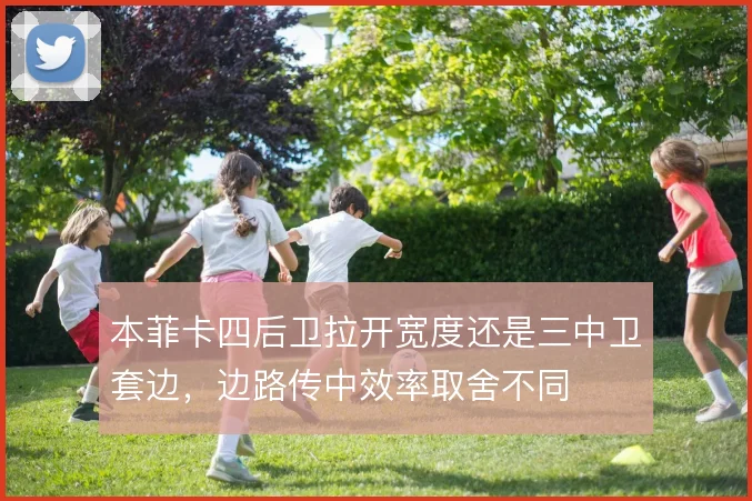本菲卡四后卫拉开宽度还是三中卫套边,边路传中效率取舍不同