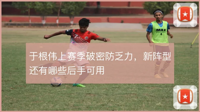 于根伟上赛季破密防乏力，新阵型还有哪些后手可用