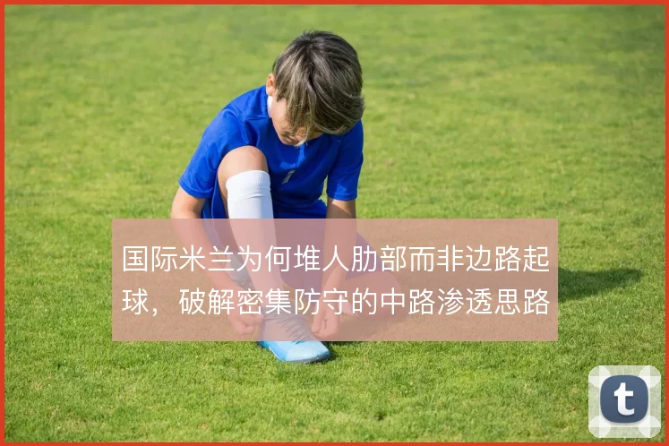 国际米兰为何堆人肋部而非边路起球，破解密集防守的中路渗透思路