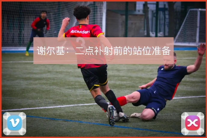 谢尔基：二点补射前的站位准备