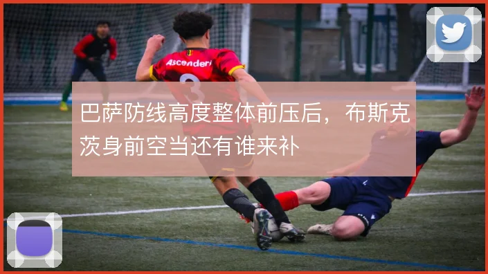 巴萨防线高度整体前压后，布斯克茨身前空当还有谁来补