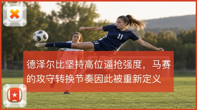 德泽尔比坚持高位逼抢强度，马赛的攻守转换节奏因此被重新定义