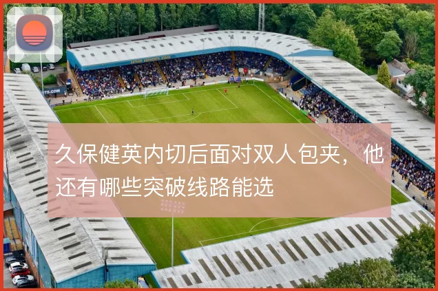 久保健英内切后面对双人包夹，他还有哪些突破线路能选