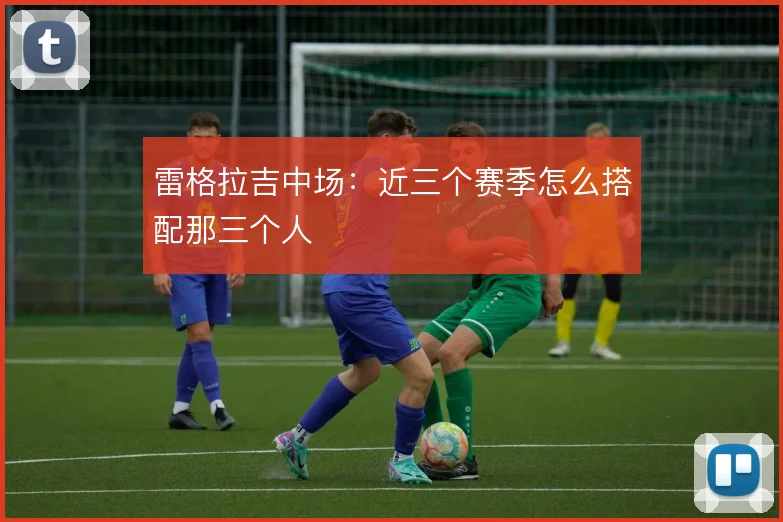 雷格拉吉中场：近三个赛季怎么搭配那三个人