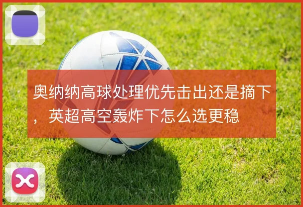 奥纳纳高球处理优先击出还是摘下，英超高空轰炸下怎么选更稳