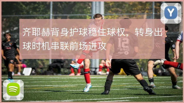 齐耶赫背身护球稳住球权，转身出球时机串联前场进攻