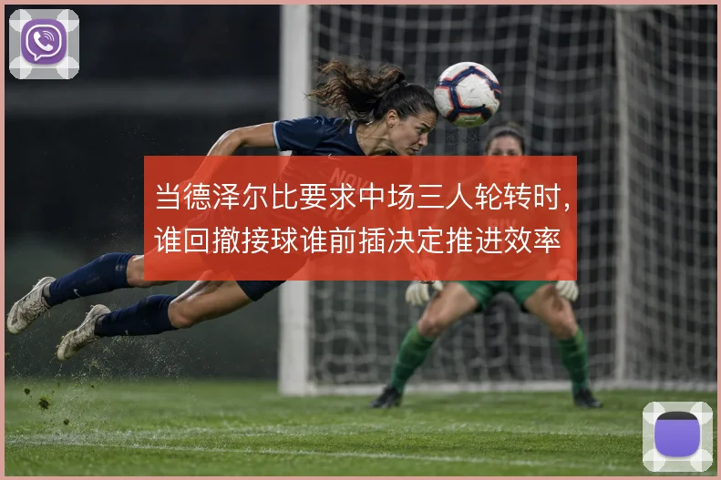 当德泽尔比要求中场三人轮转时,谁回撤接球谁前插决定推进效率