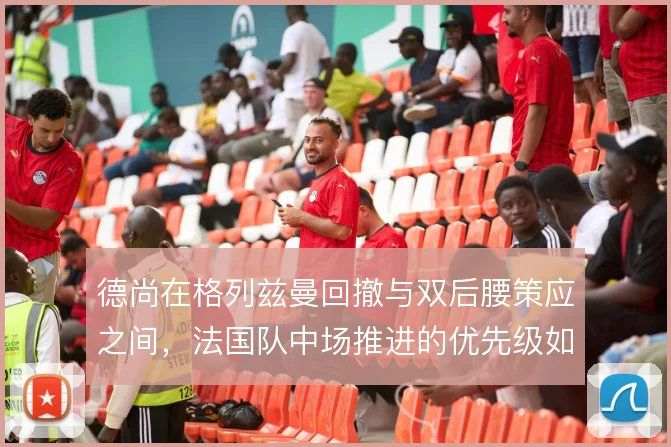德尚在格列兹曼回撤与双后腰策应之间，法国队中场推进的优先级如何选择