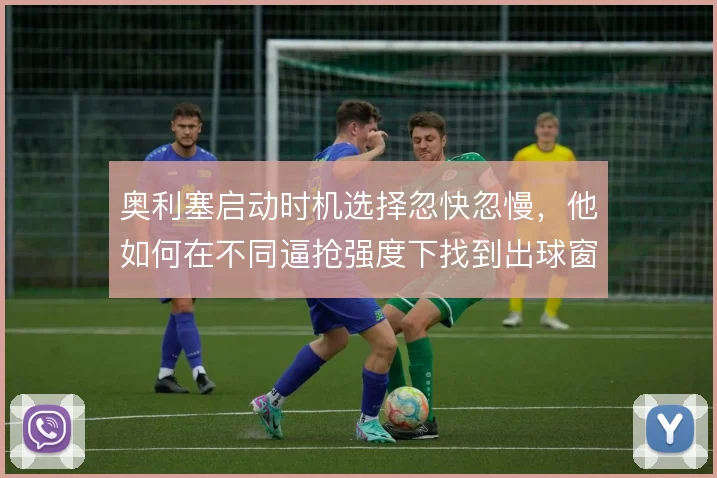 奥利塞启动时机选择忽快忽慢，他如何在不同逼抢强度下找到出球窗口