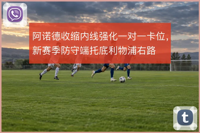 阿诺德收缩内线强化一对一卡位,新赛季防守端托底利物浦右路