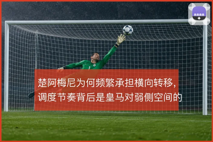 楚阿梅尼为何频繁承担横向转移,调度节奏背后是皇马对弱侧空间的主动制造