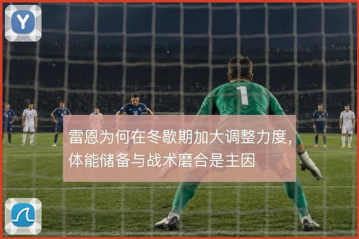 雷恩为何在冬歇期加大调整力度,体能储备与战术磨合是主因